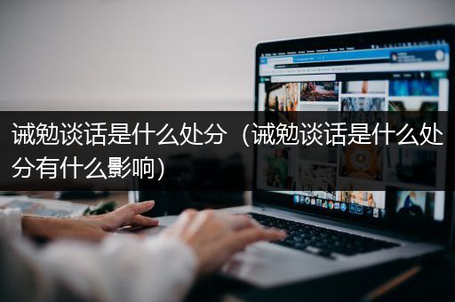 诫勉谈话是什么处分（诫勉谈话是什么处分有什么影响）